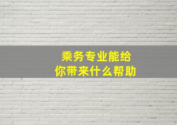 乘务专业能给你带来什么帮助