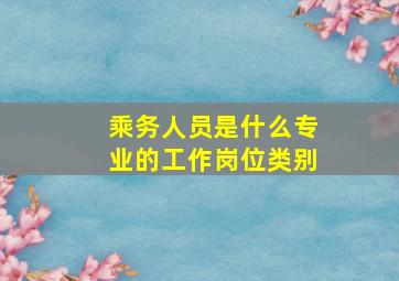 乘务人员是什么专业的工作岗位类别