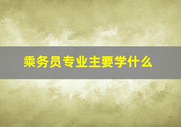 乘务员专业主要学什么