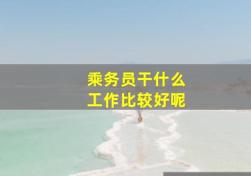 乘务员干什么工作比较好呢