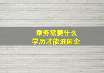 乘务需要什么学历才能进国企