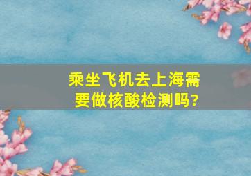 乘坐飞机去上海需要做核酸检测吗?