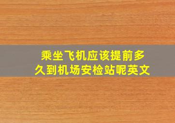 乘坐飞机应该提前多久到机场安检站呢英文