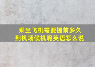 乘坐飞机需要提前多久到机场候机呢英语怎么说