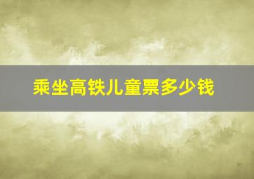 乘坐高铁儿童票多少钱