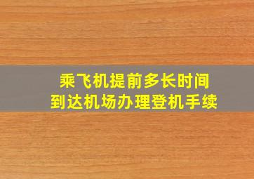 乘飞机提前多长时间到达机场办理登机手续