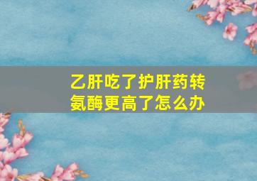 乙肝吃了护肝药转氨酶更高了怎么办