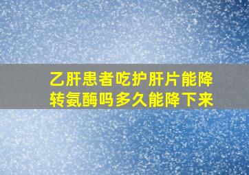 乙肝患者吃护肝片能降转氨酶吗多久能降下来