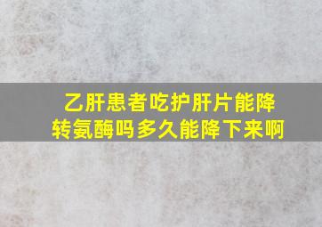 乙肝患者吃护肝片能降转氨酶吗多久能降下来啊