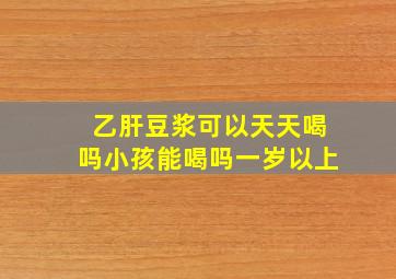 乙肝豆浆可以天天喝吗小孩能喝吗一岁以上