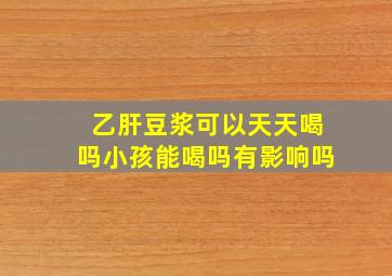 乙肝豆浆可以天天喝吗小孩能喝吗有影响吗