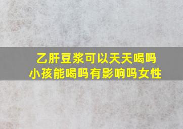 乙肝豆浆可以天天喝吗小孩能喝吗有影响吗女性