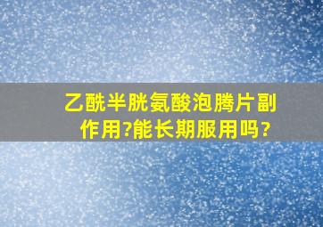 乙酰半胱氨酸泡腾片副作用?能长期服用吗?