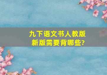 九下语文书人教版新版需要背哪些?