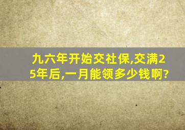 九六年开始交社保,交满25年后,一月能领多少钱啊?