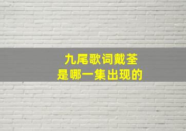 九尾歌词戴荃是哪一集出现的