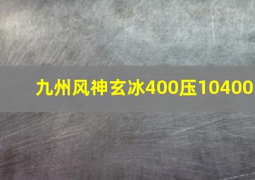 九州风神玄冰400压10400