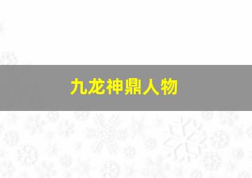 九龙神鼎人物