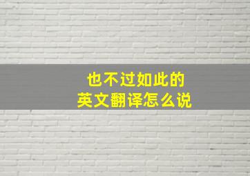 也不过如此的英文翻译怎么说