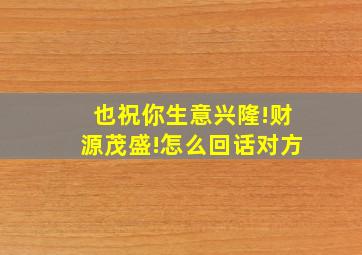 也祝你生意兴隆!财源茂盛!怎么回话对方