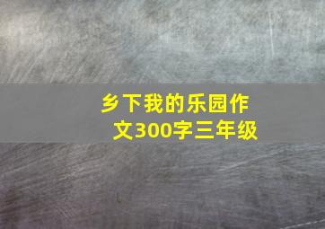 乡下我的乐园作文300字三年级