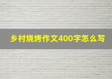 乡村烧烤作文400字怎么写