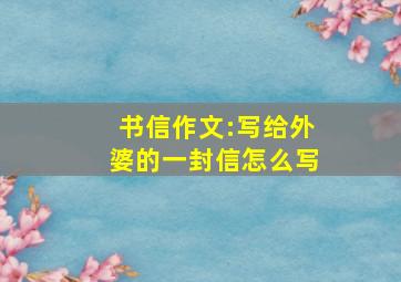 书信作文:写给外婆的一封信怎么写