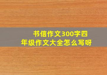 书信作文300字四年级作文大全怎么写呀