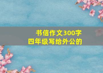 书信作文300字四年级写给外公的