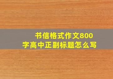 书信格式作文800字高中正副标题怎么写