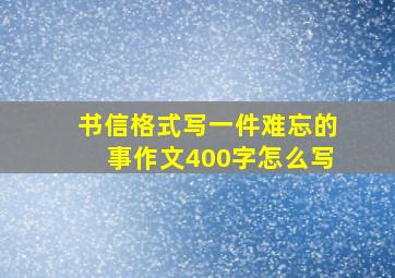 书信格式写一件难忘的事作文400字怎么写