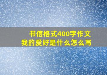 书信格式400字作文我的爱好是什么怎么写