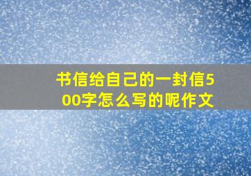 书信给自己的一封信500字怎么写的呢作文