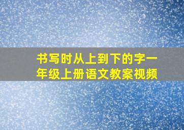 书写时从上到下的字一年级上册语文教案视频