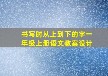 书写时从上到下的字一年级上册语文教案设计