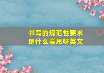 书写的规范性要求是什么意思呀英文