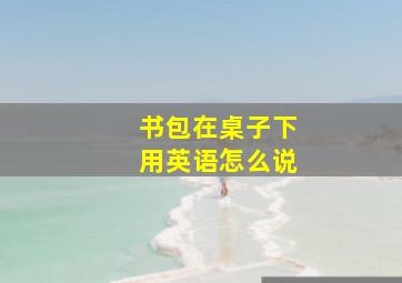 书包在桌子下用英语怎么说