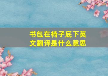 书包在椅子底下英文翻译是什么意思