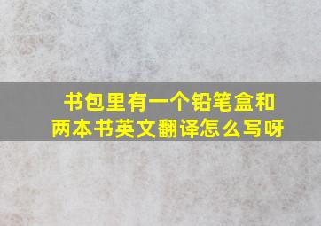 书包里有一个铅笔盒和两本书英文翻译怎么写呀