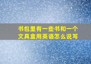 书包里有一些书和一个文具盒用英语怎么说写