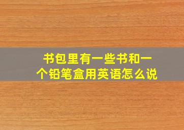 书包里有一些书和一个铅笔盒用英语怎么说