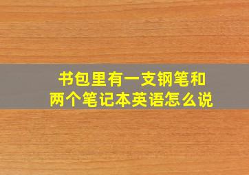 书包里有一支钢笔和两个笔记本英语怎么说