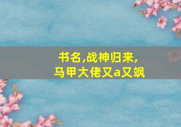 书名,战神归来,马甲大佬又a又飒