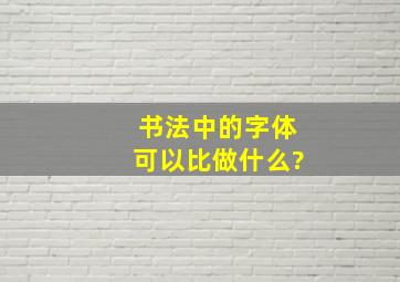 书法中的字体可以比做什么?