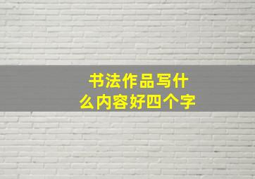 书法作品写什么内容好四个字