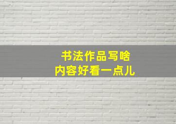 书法作品写啥内容好看一点儿