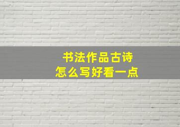 书法作品古诗怎么写好看一点