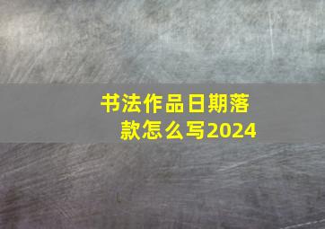 书法作品日期落款怎么写2024