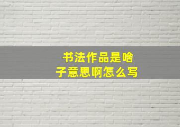 书法作品是啥子意思啊怎么写