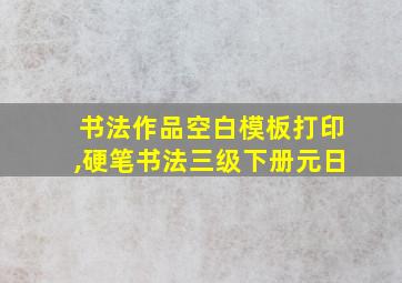 书法作品空白模板打印,硬笔书法三级下册元日